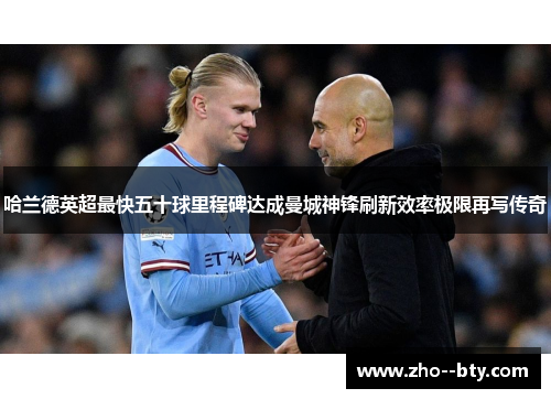 哈兰德英超最快五十球里程碑达成曼城神锋刷新效率极限再写传奇 哈兰德英超最快五十球里程碑达成曼城神锋刷新效率极限再写传奇