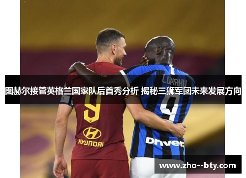 图赫尔接管英格兰国家队后首秀分析 揭秘三狮军团未来发展方向 图赫尔接管英格兰国家队后首秀分析 揭秘三狮军团未来发展方向