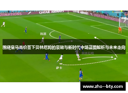 围绕皇马高价签下贝林厄姆的豪赌与新时代中场蓝图解析与未来走向 围绕皇马高价签下贝林厄姆的豪赌与新时代中场蓝图解析与未来走向