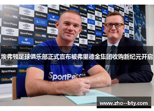 埃弗顿足球俱乐部正式宣布被弗里德金集团收购新纪元开启 埃弗顿足球俱乐部正式宣布被弗里德金集团收购新纪元开启