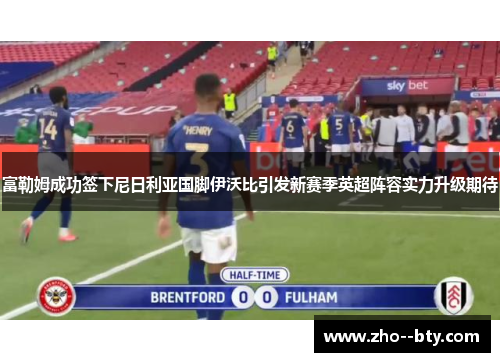 富勒姆成功签下尼日利亚国脚伊沃比引发新赛季英超阵容实力升级期待