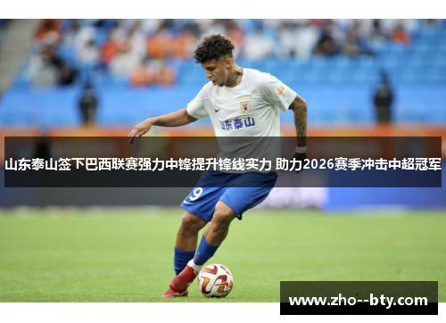 山东泰山签下巴西联赛强力中锋提升锋线实力 助力2026赛季冲击中超冠军 山东泰山签下巴西联赛强力中锋提升锋线实力 助力2026赛季冲击中超冠军