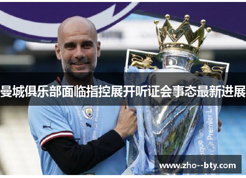 曼城俱乐部面临指控展开听证会事态最新进展 曼城俱乐部面临指控展开听证会事态最新进展