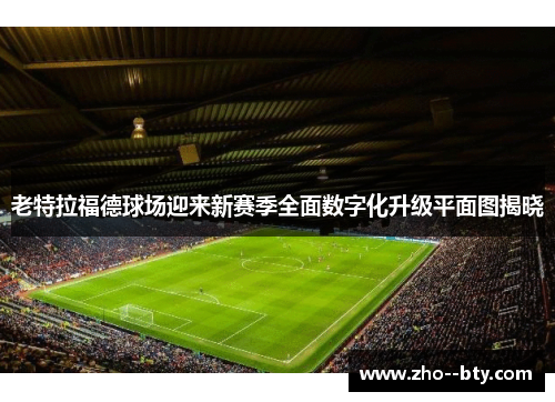 老特拉福德球场迎来新赛季全面数字化升级平面图揭晓