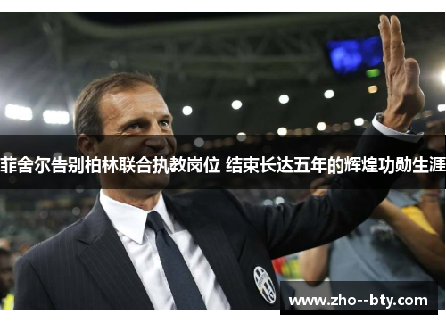 菲舍尔告别柏林联合执教岗位 结束长达五年的辉煌功勋生涯 菲舍尔告别柏林联合执教岗位 结束长达五年的辉煌功勋生涯