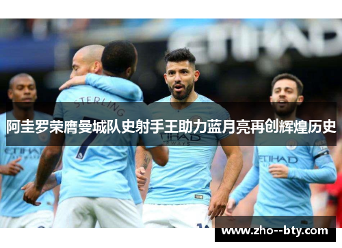 阿圭罗荣膺曼城队史射手王助力蓝月亮再创辉煌历史 阿圭罗荣膺曼城队史射手王助力蓝月亮再创辉煌历史