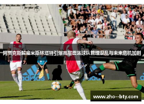 阿贾克斯解雇米斯林塔特引爆高层震荡球队管理混乱与未来危机加剧