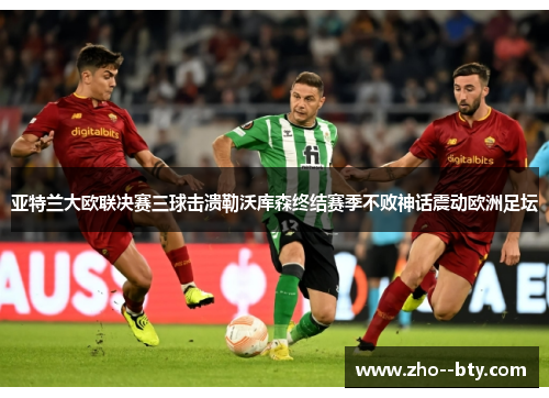 亚特兰大欧联决赛三球击溃勒沃库森终结赛季不败神话震动欧洲足坛 亚特兰大欧联决赛三球击溃勒沃库森终结赛季不败神话震动欧洲足坛