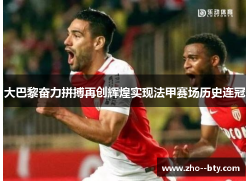 大巴黎奋力拼搏再创辉煌实现法甲赛场历史连冠