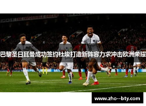 巴黎圣日耳曼成功签约杜埃打造新阵容力求冲击欧洲荣耀