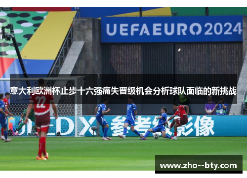 意大利欧洲杯止步十六强痛失晋级机会分析球队面临的新挑战