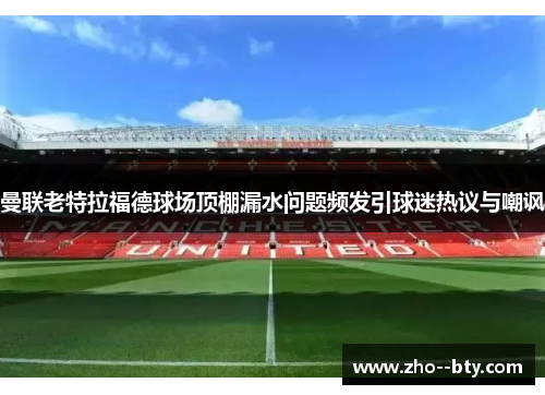 曼联老特拉福德球场顶棚漏水问题频发引球迷热议与嘲讽