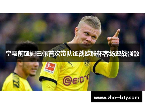 皇马前锋姆巴佩首次带队征战欧联杯客场迎战强敌