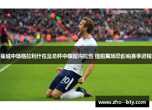 曼城中场格拉利什在足总杯中腹股沟拉伤 提前离场恐影响赛季进程