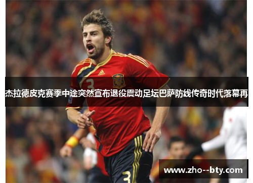 杰拉德皮克赛季中途突然宣布退役震动足坛巴萨防线传奇时代落幕再 杰拉德皮克赛季中途突然宣布退役震动足坛巴萨防线传奇时代落幕再