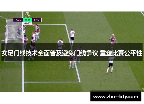 女足门线技术全面普及避免门线争议 重塑比赛公平性
