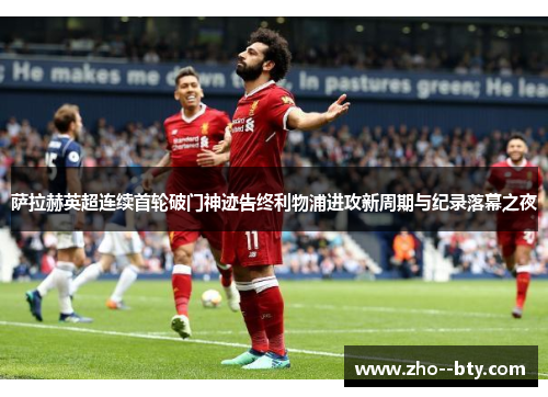 萨拉赫英超连续首轮破门神迹告终利物浦进攻新周期与纪录落幕之夜