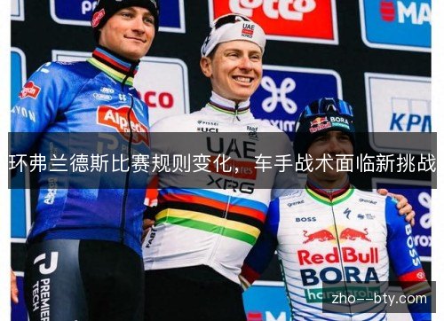 环弗兰德斯比赛规则变化,车手战术面临新挑战 环弗兰德斯比赛规则变化,车手战术面临新挑战
