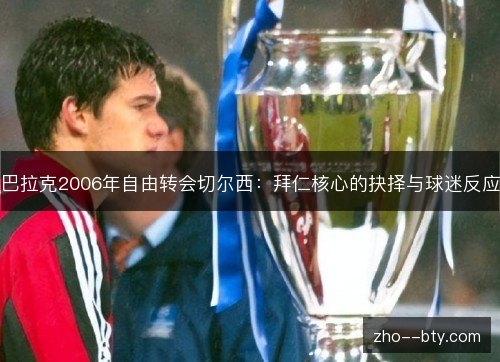 巴拉克2006年自由转会切尔西:拜仁核心的抉择与球迷反应 巴拉克2006年自由转会切尔西:拜仁核心的抉择与球迷反应
